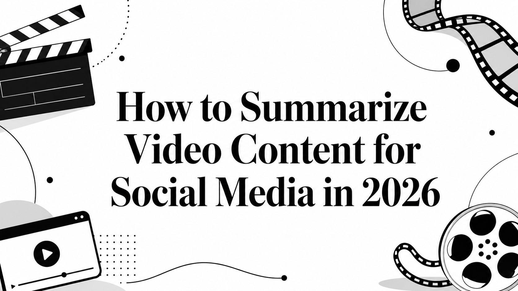 How to Summarize Video Content for Social Media in 2026
